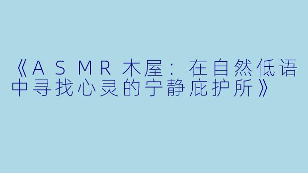 《ASMR木屋：在自然低语中寻找心灵的宁静庇护所》