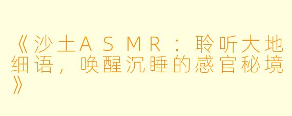 《沙土ASMR：聆听大地细语，唤醒沉睡的感官秘境》