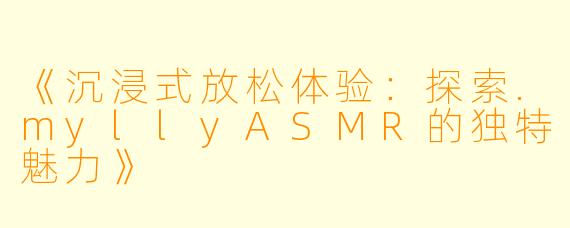 《沉浸式放松体验:探索.myllyASMR的独特魅力》