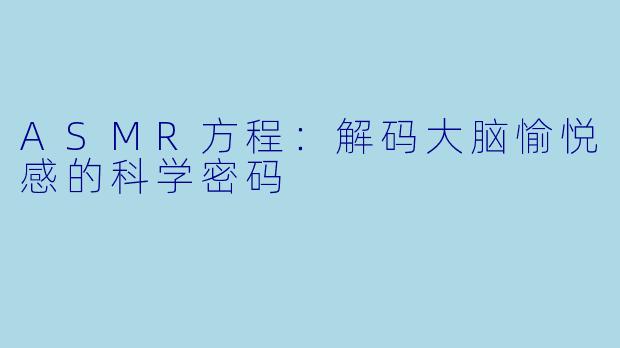 ASMR方程:解码大脑愉悦感的科学密码