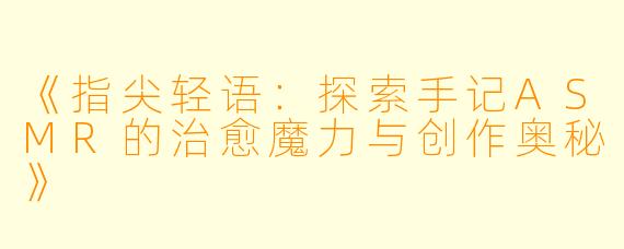 《指尖轻语:探索手记ASMR的治愈魔力与创作奥秘》