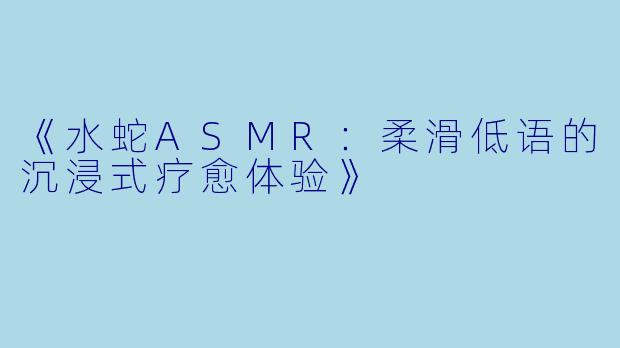 《水蛇ASMR：柔滑低语的沉浸式疗愈体验》