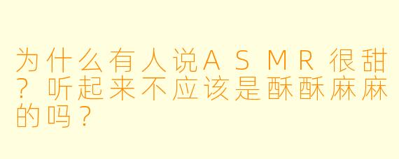 为什么有人说ASMR很甜?听起来不应该是酥酥麻麻的吗?