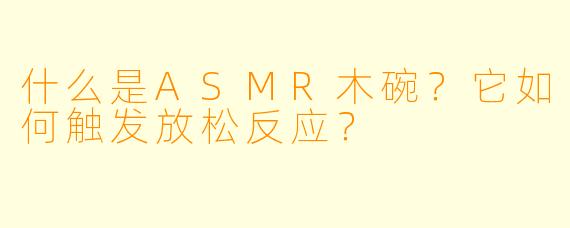 什么是ASMR木碗?它如何触发放松反应?