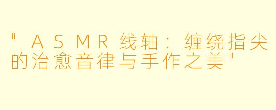 "ASMR线轴:缠绕指尖的治愈音律与手作之美"