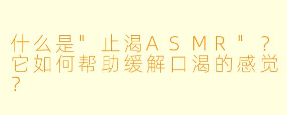 什么是"止渴ASMR"?它如何帮助缓解口渴的感觉?