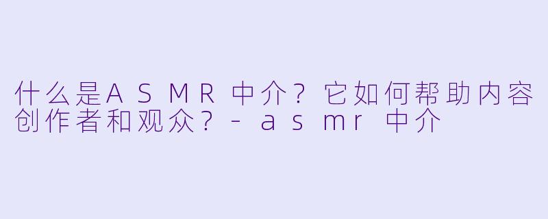 什么是ASMR中介？它如何帮助内容创作者和观众？-asmr中介
