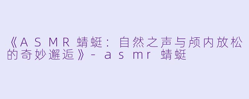 《ASMR蜻蜓：自然之声与颅内放松的奇妙邂逅》-asmr蜻蜓
