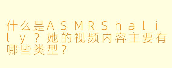 什么是ASMRShalily?她的视频内容主要有哪些类型?