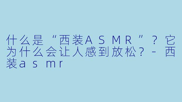 什么是“西装ASMR”？它为什么会让人感到放松？
