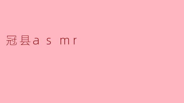 什么是冠县ASMR?它有什么特色或受欢迎的内容?