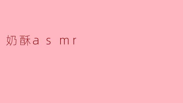 "奶酥ASMR:酥脆低语与甜蜜诱惑的沉浸式感官体验"