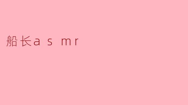 什么是“船长ASMR”?它有什么独特之处?