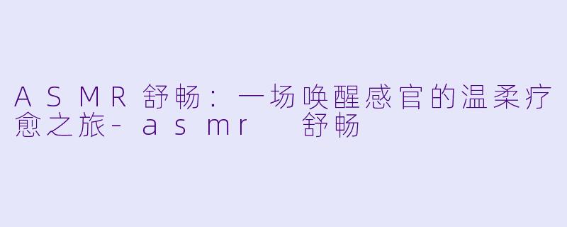 ASMR舒畅：一场唤醒感官的温柔疗愈之旅-asmr 舒畅