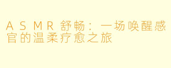 ASMR舒畅：一场唤醒感官的温柔疗愈之旅