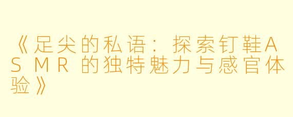 《足尖的私语：探索钉鞋ASMR的独特魅力与感官体验》