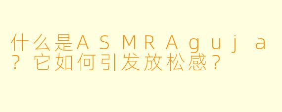 什么是ASMRAguja？它如何引发放松感？