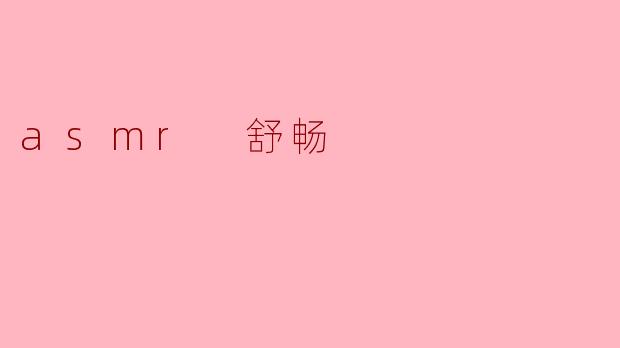 ASMR舒畅:一场唤醒感官的温柔疗愈之旅_asmr 舒畅