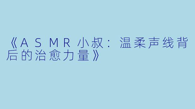 《ASMR小叔：温柔声线背后的治愈力量》