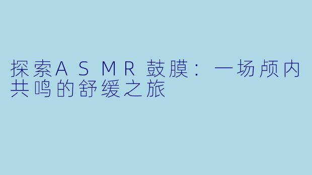探索ASMR鼓膜：一场颅内共鸣的舒缓之旅