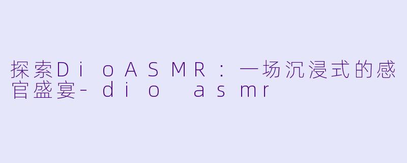 探索DioASMR：一场沉浸式的感官盛宴-dio asmr