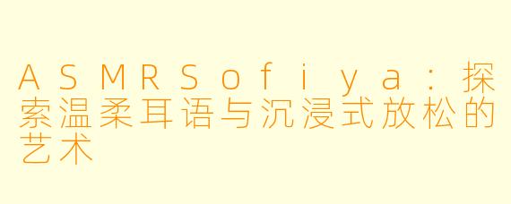 ASMRSofiya：探索温柔耳语与沉浸式放松的艺术