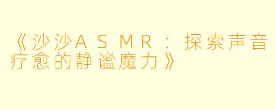 《沙沙ASMR：探索声音疗愈的静谧魔力》