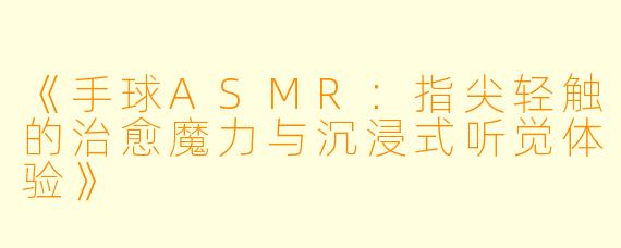 《手球ASMR：指尖轻触的治愈魔力与沉浸式听觉体验》