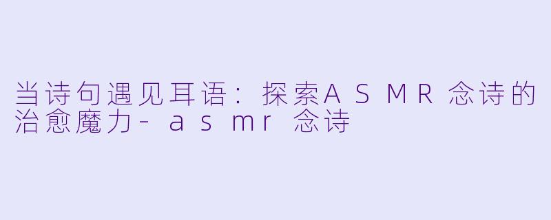 当诗句遇见耳语：探索ASMR念诗的治愈魔力-asmr念诗