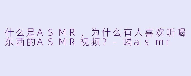 什么是ASMR，为什么有人喜欢听喝东西的ASMR视频？-喝asmr