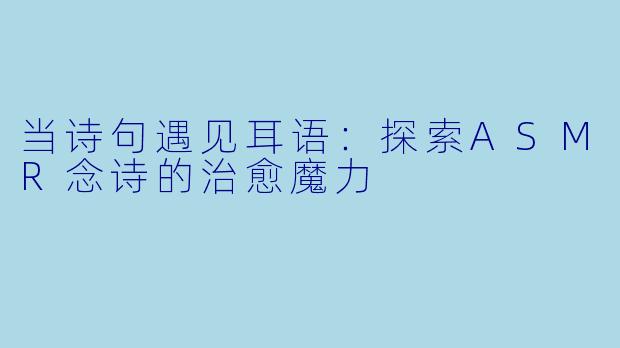 当诗句遇见耳语：探索ASMR念诗的治愈魔力