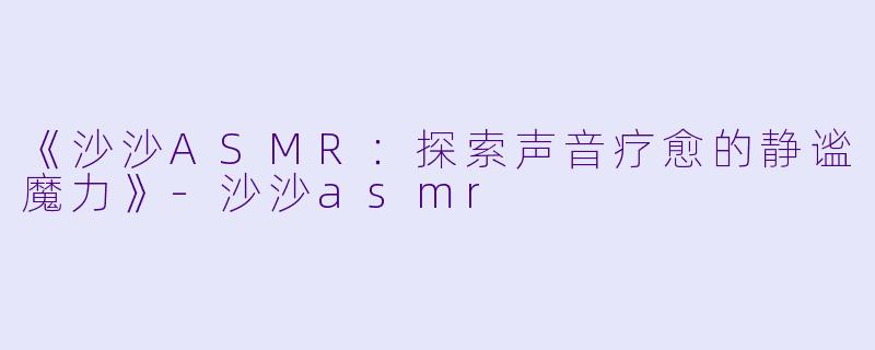《沙沙ASMR：探索声音疗愈的静谧魔力》-沙沙asmr