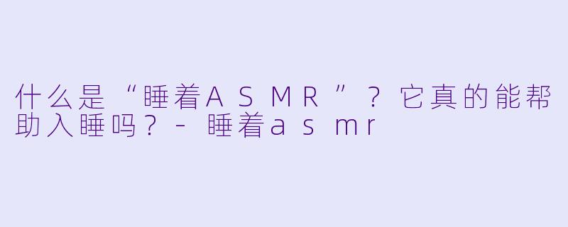 什么是“睡着ASMR”？它真的能帮助入睡吗？