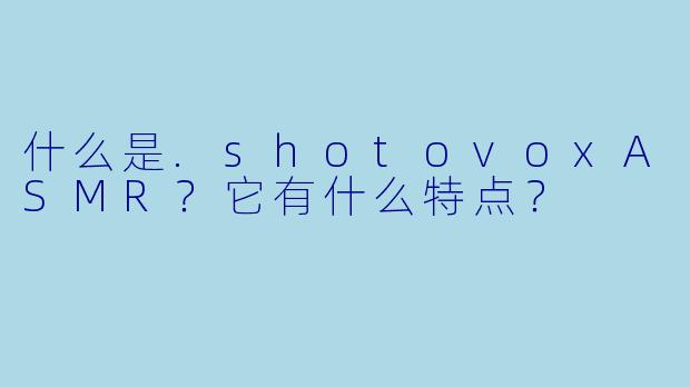 什么是.shotovoxASMR？它有什么特点？