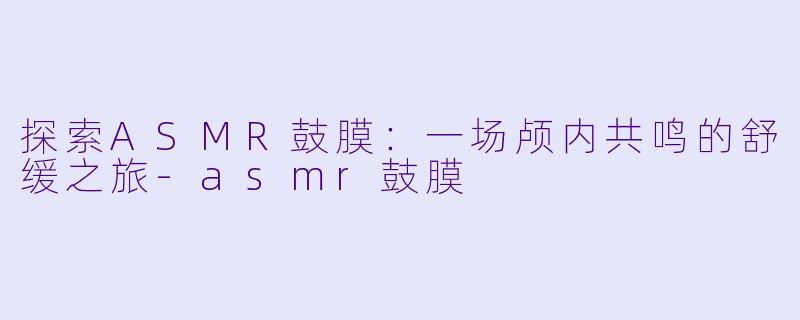 探索ASMR鼓膜：一场颅内共鸣的舒缓之旅-asmr鼓膜