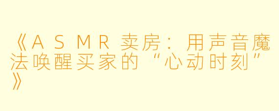 《ASMR卖房：用声音魔法唤醒买家的“心动时刻”》