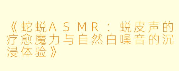 《蛇蜕ASMR：蜕皮声的疗愈魔力与自然白噪音的沉浸体验》