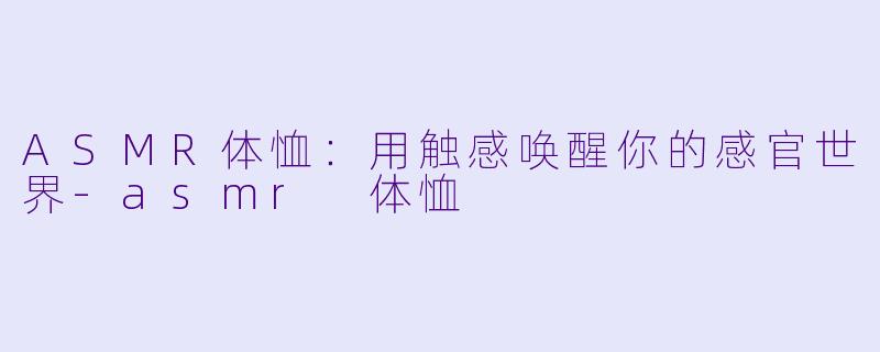 ASMR体恤：用触感唤醒你的感官世界-asmr 体恤