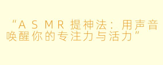 “ASMR提神法：用声音唤醒你的专注力与活力”