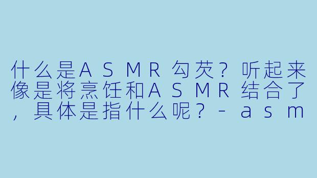 什么是ASMR勾芡?听起来像是将烹饪和ASMR结合了,具体是指什么呢?