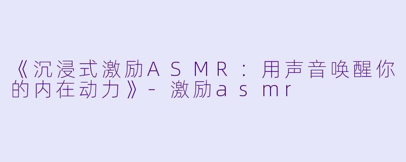 《沉浸式激励ASMR：用声音唤醒你的内在动力》-激励asmr