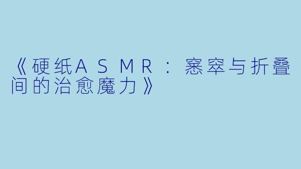 《硬纸ASMR:窸窣与折叠间的治愈魔力》