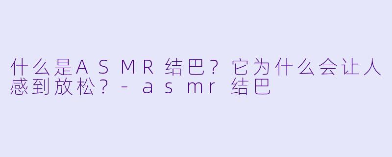 什么是ASMR结巴?它为什么会让人感到放松?