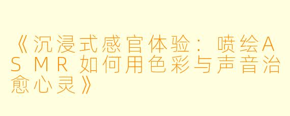 《沉浸式感官体验:喷绘ASMR如何用色彩与声音治愈心灵》