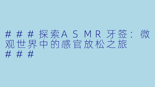 ###探索ASMR牙签：微观世界中的感官放松之旅

###