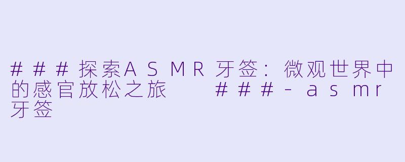 ###探索ASMR牙签：微观世界中的感官放松之旅

###-asmr牙签