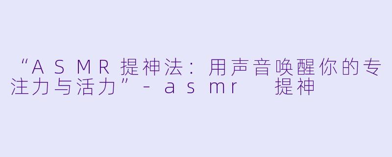 “ASMR提神法:用声音唤醒你的专注力与活力”