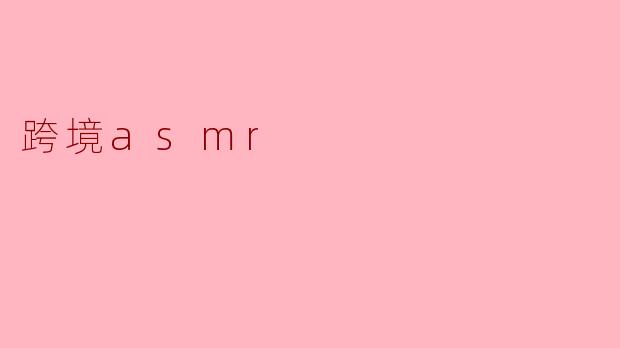 什么是跨境ASMR?它和普通ASMR有什么区别?