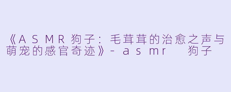 《ASMR狗子：毛茸茸的治愈之声与萌宠的感官奇迹》-asmr 狗子