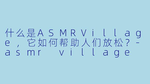 什么是ASMRVillage，它如何帮助人们放松？-asmr village